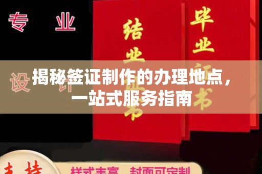 楠西揭秘签证制作的办理地点，一站式服务指南